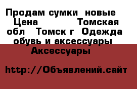 Продам сумки (новые) › Цена ­ 2 000 - Томская обл., Томск г. Одежда, обувь и аксессуары » Аксессуары   